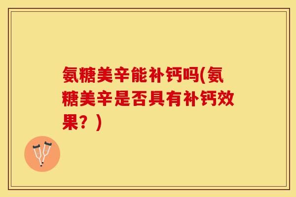 氨糖美辛能补钙吗(氨糖美辛是否具有补钙效果？)