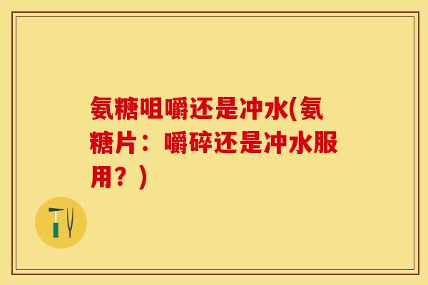 氨糖咀嚼还是冲水(氨糖片：嚼碎还是冲水服用？)
