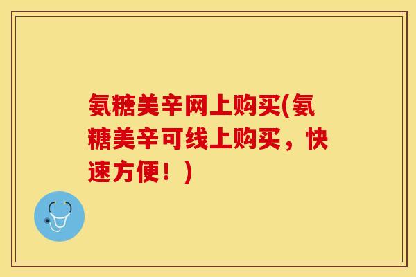 氨糖美辛网上购买(氨糖美辛可线上购买，快速方便！)
