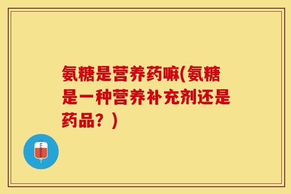 氨糖是营养药嘛(氨糖是一种营养补充剂还是药品？)