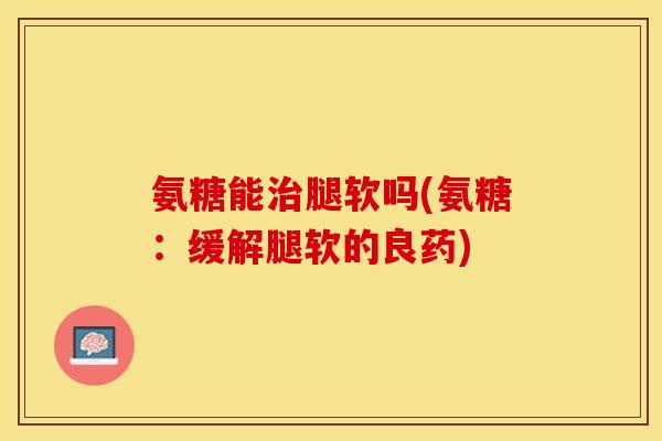 氨糖能治腿软吗(氨糖：缓解腿软的良药)
