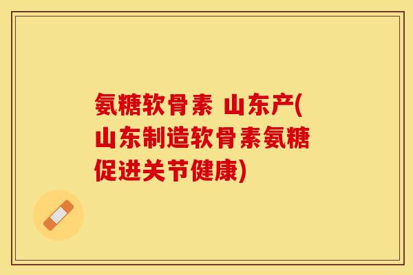 氨糖软骨素 山东产(山东制造软骨素氨糖 促进关节健康)