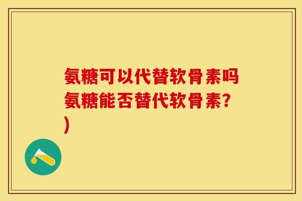氨糖可以代替软骨素吗氨糖能否替代软骨素？)
