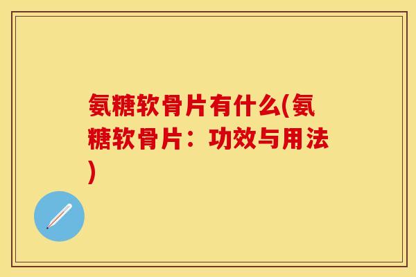 氨糖软骨片有什么(氨糖软骨片：功效与用法)