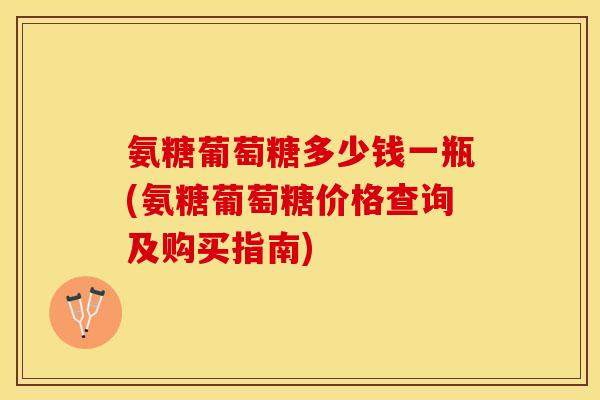 氨糖葡萄糖多少钱一瓶(氨糖葡萄糖价格查询及购买指南)