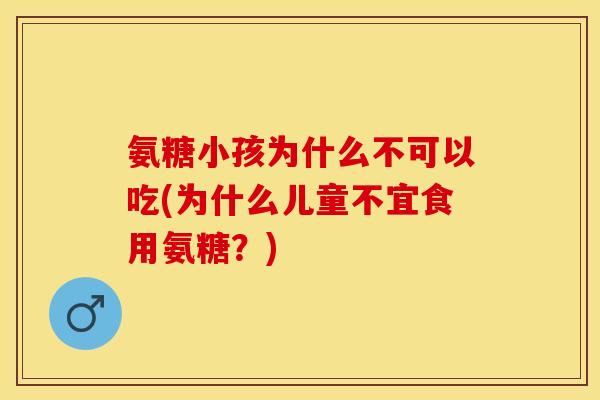 氨糖小孩为什么不可以吃(为什么儿童不宜食用氨糖？)
