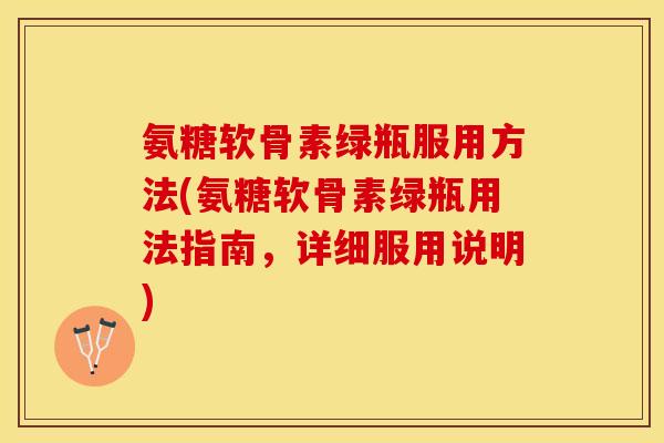 氨糖软骨素绿瓶服用方法(氨糖软骨素绿瓶用法指南,详细服用说明) 氨糖软骨素绿瓶服用方法(氨糖软骨素绿瓶用法指南,详细服用说明)