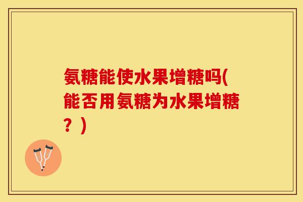 氨糖能使水果增糖吗(能否用氨糖为水果增糖？)