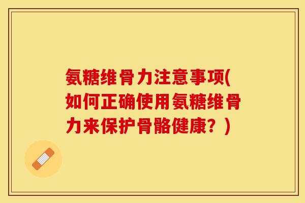 氨糖维骨力注意事项(如何正确使用氨糖维骨力来保护骨骼健康？)