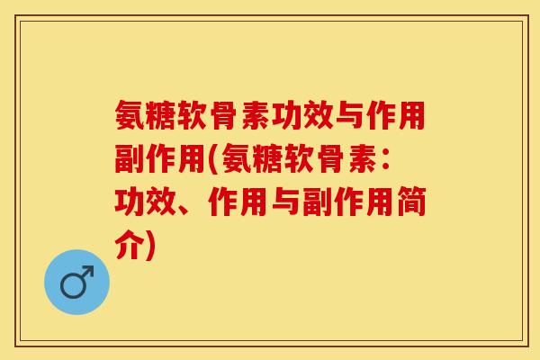 氨糖软骨素功效与作用副作用(氨糖软骨素：功效、作用与副作用简介)