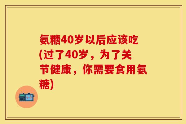 氨糖40岁以后应该吃(过了40岁，为了关节健康，你需要食用氨糖)