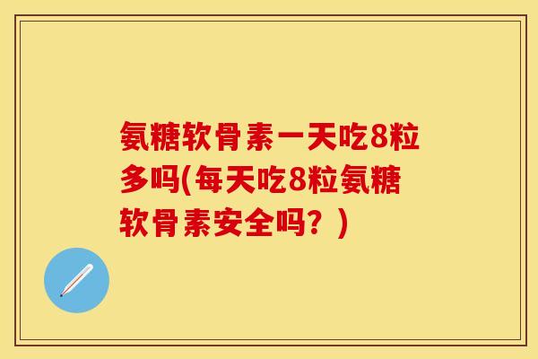 氨糖软骨素一天吃8粒多吗(每天吃8粒氨糖软骨素安全吗?) 氨糖软骨素一天吃8粒多吗(每天吃8粒氨糖软骨素安全吗?)