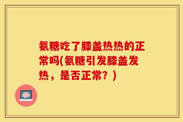 氨糖吃了膝盖热热的正常吗(氨糖引发膝盖发热，是否正常？)