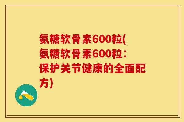 氨糖软骨素600粒(氨糖软骨素600粒:保护关节健康的全面配方) 氨糖软骨素600粒(氨糖软骨素600粒:保护关节健康的全面配方)
