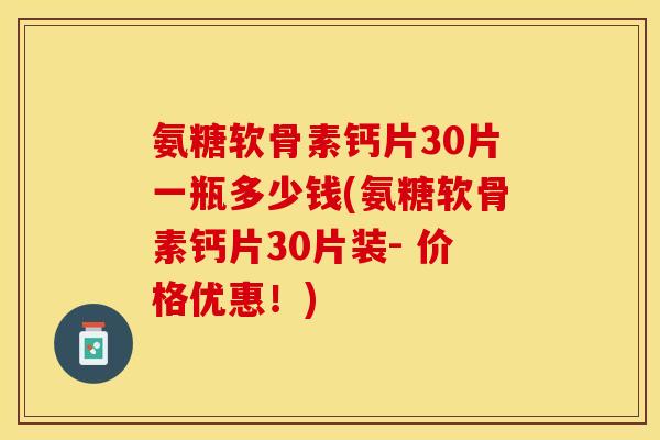氨糖软骨素钙片30片一瓶多少钱(氨糖软骨素钙片30片装- 价格优惠！)