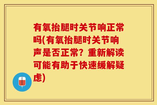 有氧抬腿时关节响正常吗(有氧抬腿时关节响声是否正常？重新解读可能有助于快速缓解疑虑)