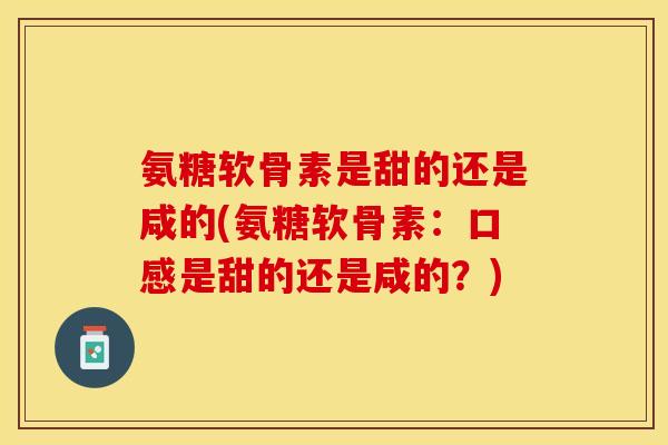氨糖软骨素是甜的还是咸的(氨糖软骨素：口感是甜的还是咸的？)