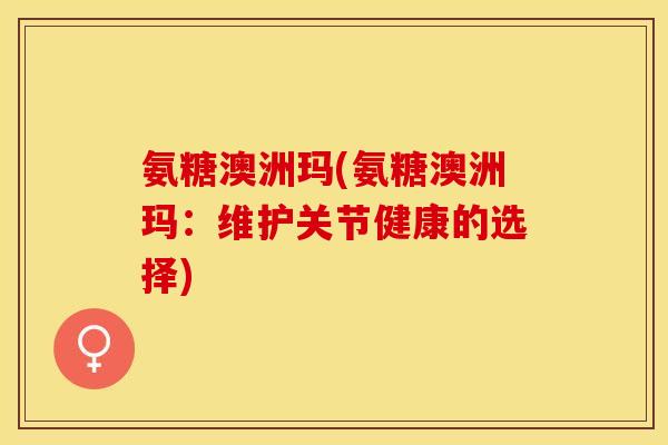 氨糖澳洲玛(氨糖澳洲玛：维护关节健康的选择)