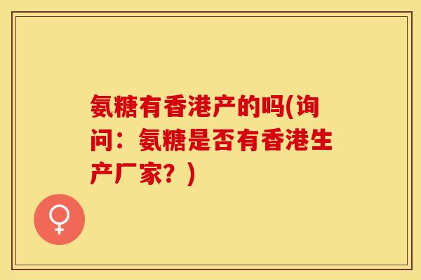 氨糖有香港产的吗(询问：氨糖是否有香港生产厂家？)