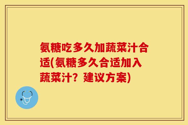 氨糖吃多久加蔬菜汁合适(氨糖多久合适加入蔬菜汁？建议方案)