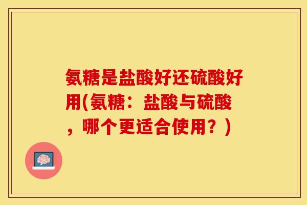 氨糖是盐酸好还硫酸好用(氨糖：盐酸与硫酸，哪个更适合使用？)