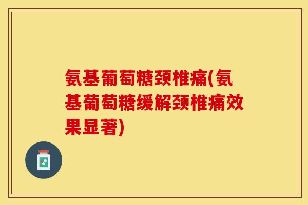 氨基葡萄糖颈椎痛(氨基葡萄糖缓解颈椎痛效果显著)