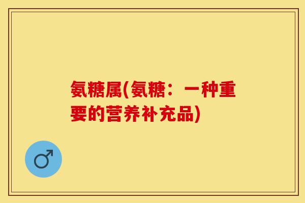 氨糖属(氨糖:一种重要的营养补充品) 氨糖属(氨糖:一种重要的营养补充品)