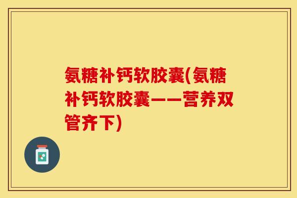 氨糖补钙软胶囊(氨糖补钙软胶囊——营养双管齐下)