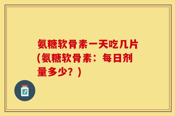 氨糖软骨素一天吃几片(氨糖软骨素：每日剂量多少？)