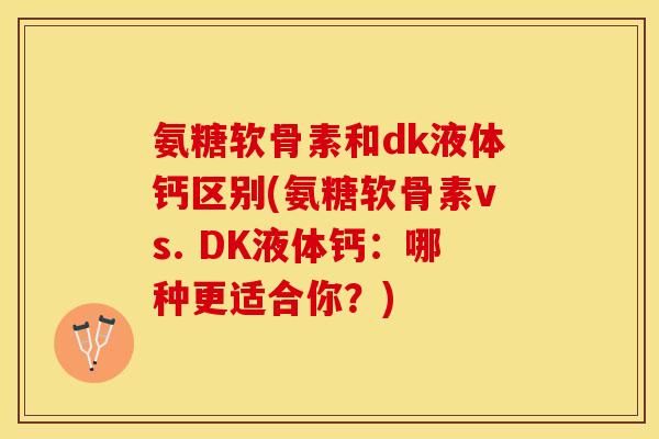 氨糖软骨素和dk液体钙区别(氨糖软骨素vs. DK液体钙：哪种更适合你？)