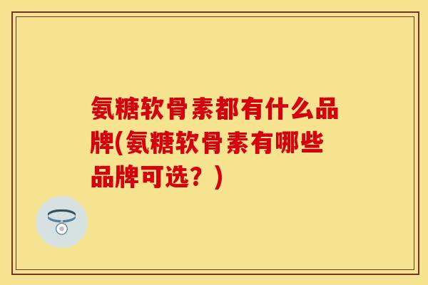 氨糖软骨素都有什么品牌(氨糖软骨素有哪些品牌可选?) 氨糖软骨素都有什么品牌(氨糖软骨素有哪些品牌可选?)