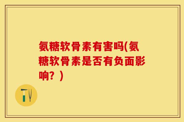氨糖软骨素有害吗(氨糖软骨素是否有负面影响？)