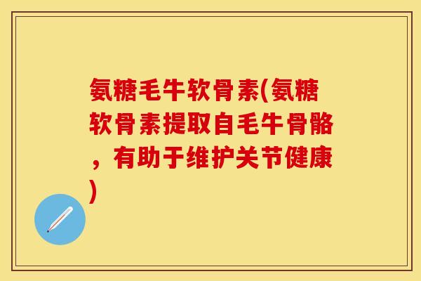 氨糖毛牛软骨素(氨糖软骨素提取自毛牛骨骼，有助于维护关节健康)
