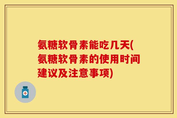 氨糖软骨素能吃几天(氨糖软骨素的使用时间建议及注意事项)