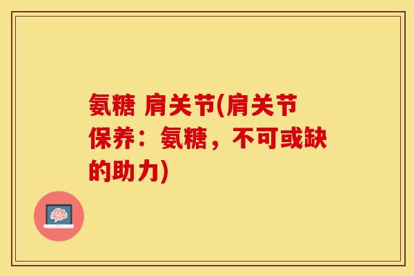 氨糖 肩关节(肩关节保养：氨糖，不可或缺的助力)