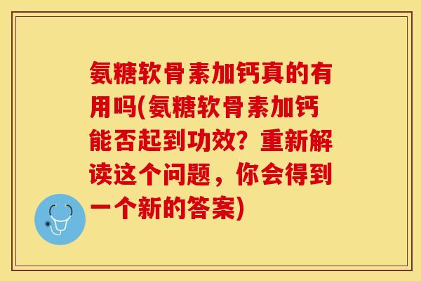 氨糖软骨素加钙真的有用吗(氨糖软骨素加钙能否起到功效？重新解读这个问题，你会得到一个新的答案)
