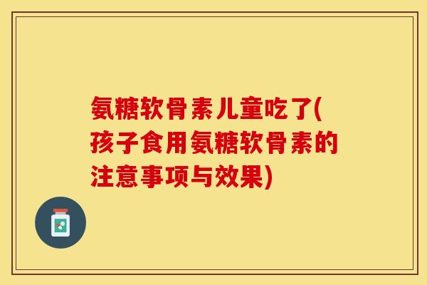 氨糖软骨素儿童吃了(孩子食用氨糖软骨素的注意事项与效果)