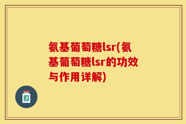 氨基葡萄糖lsr(氨基葡萄糖lsr的功效与作用详解)