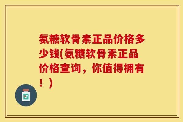 氨糖软骨素正品价格多少钱(氨糖软骨素正品价格查询，你值得拥有！)