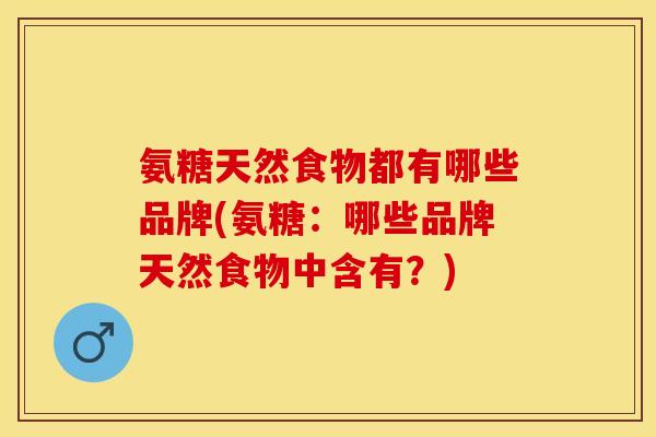 氨糖天然食物都有哪些品牌(氨糖：哪些品牌天然食物中含有？)