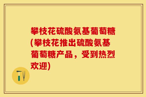 攀枝花硫酸氨基葡萄糖(攀枝花推出硫酸氨基葡萄糖产品,受到热烈欢迎) 攀枝花硫酸氨基葡萄糖(攀枝花推出硫酸氨基葡萄糖产品,受到热烈欢迎)