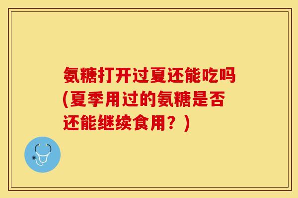氨糖打开过夏还能吃吗(夏季用过的氨糖是否还能继续食用？)