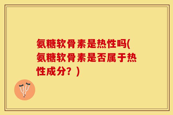 氨糖软骨素是热性吗(氨糖软骨素是否属于热性成分？)