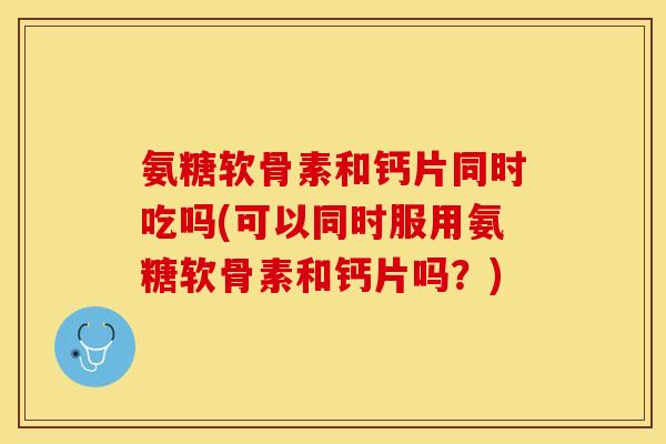 氨糖软骨素和钙片同时吃吗(可以同时服用氨糖软骨素和钙片吗?) 氨糖软骨素和钙片同时吃吗(可以同时服用氨糖软骨素和钙片吗?)