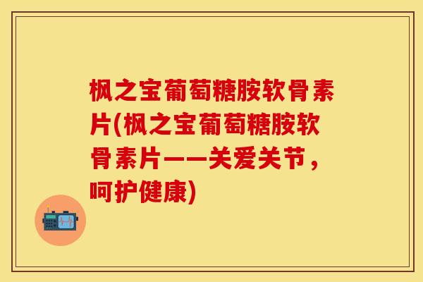 枫之宝葡萄糖胺软骨素片(枫之宝葡萄糖胺软骨素片——关爱关节，呵护健康)