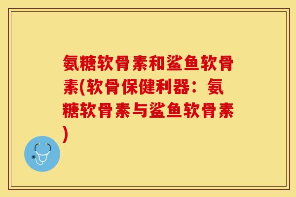 氨糖软骨素和鲨鱼软骨素(软骨保健利器：氨糖软骨素与鲨鱼软骨素)