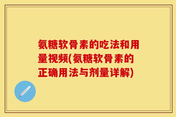 氨糖软骨素的吃法和用量视频(氨糖软骨素的正确用法与剂量详解)