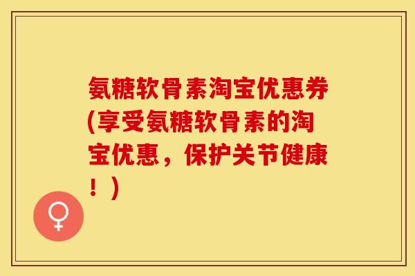 氨糖软骨素淘宝优惠券(享受氨糖软骨素的淘宝优惠，保护关节健康！)