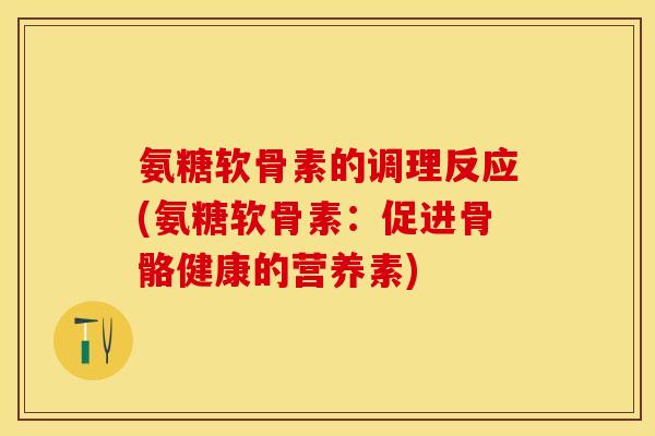 氨糖软骨素的调理反应(氨糖软骨素:促进骨骼健康的营养素) 氨糖软骨素的调理反应(氨糖软骨素:促进骨骼健康的营养素)