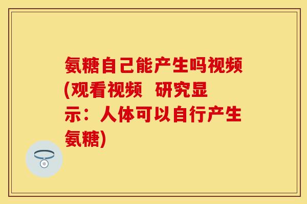 氨糖自己能产生吗视频(观看视频  研究显示：人体可以自行产生氨糖)